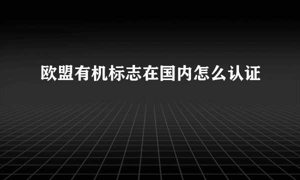 欧盟有机标志在国内怎么认证