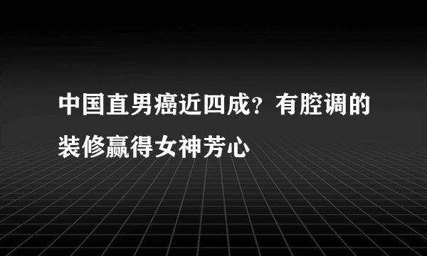 中国直男癌近四成？有腔调的装修赢得女神芳心