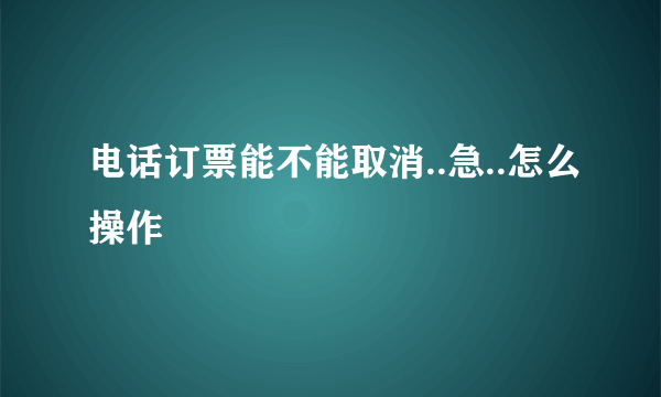 电话订票能不能取消..急..怎么操作