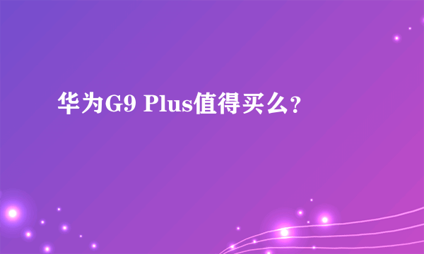 华为G9 Plus值得买么？