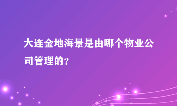 大连金地海景是由哪个物业公司管理的？