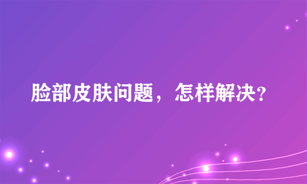 脸部皮肤问题，怎样解决？