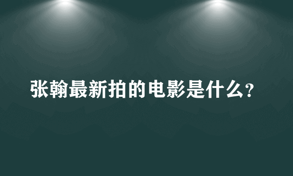 张翰最新拍的电影是什么？