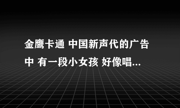 金鹰卡通 中国新声代的广告中 有一段小女孩 好像唱的是鸟儿还在树上唱歌，有没有人知道那歌叫什么名字