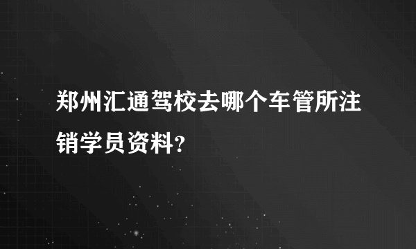 郑州汇通驾校去哪个车管所注销学员资料？