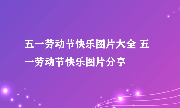 五一劳动节快乐图片大全 五一劳动节快乐图片分享