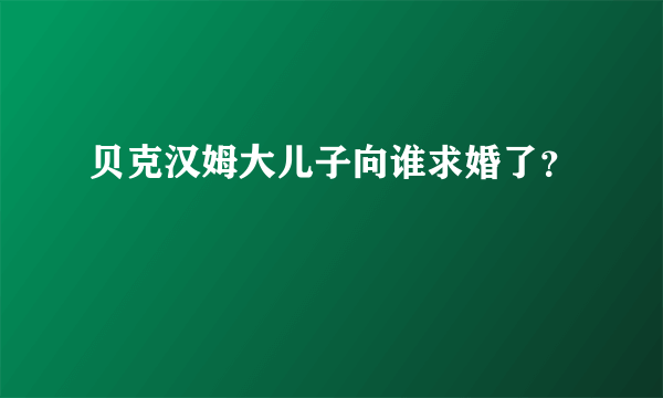 贝克汉姆大儿子向谁求婚了？