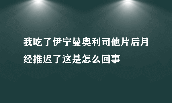 我吃了伊宁曼奥利司他片后月经推迟了这是怎么回事