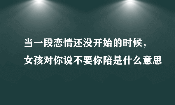 当一段恋情还没开始的时候，女孩对你说不要你陪是什么意思