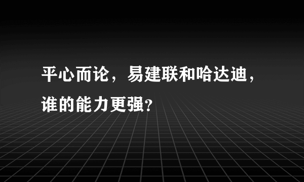 平心而论，易建联和哈达迪，谁的能力更强？