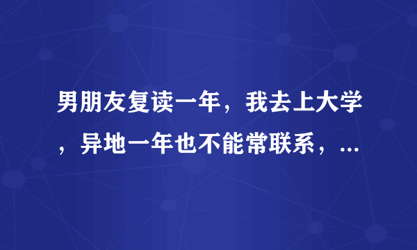 男朋友复读一年，我去上大学，异地一年也不能常联系，怎么才能坚持？