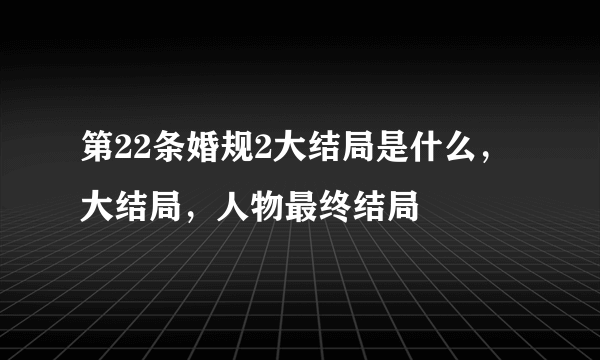 第22条婚规2大结局是什么，大结局，人物最终结局