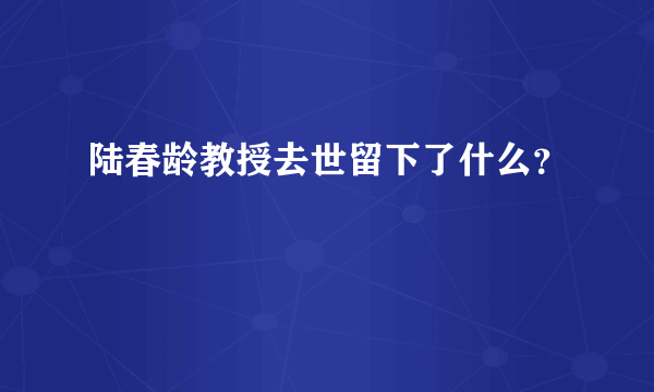 陆春龄教授去世留下了什么？