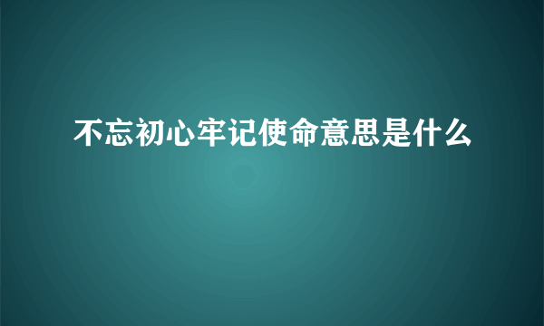 不忘初心牢记使命意思是什么