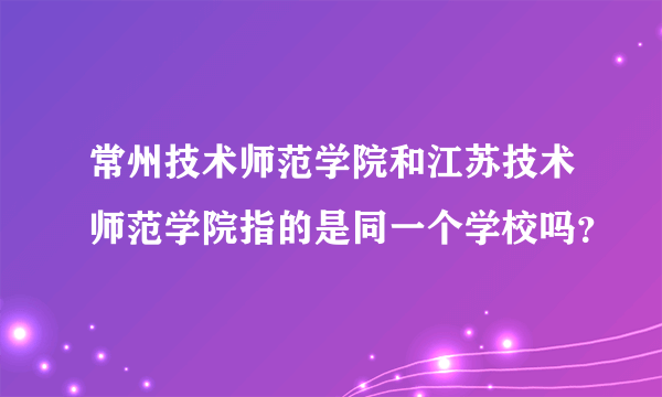 常州技术师范学院和江苏技术师范学院指的是同一个学校吗？