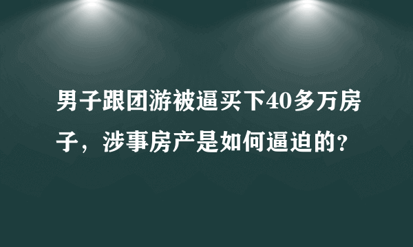 男子跟团游被逼买下40多万房子，涉事房产是如何逼迫的？