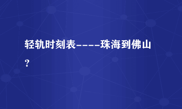 轻轨时刻表----珠海到佛山？