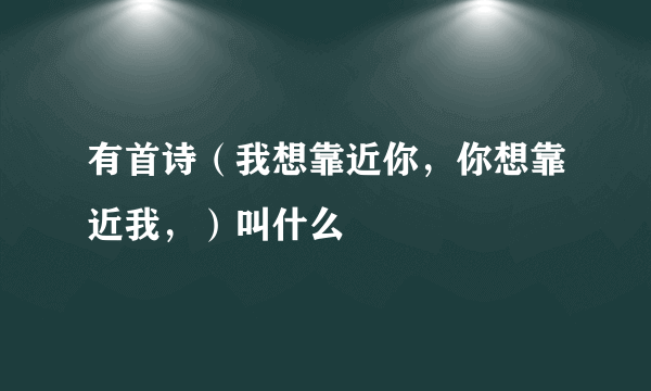 有首诗（我想靠近你，你想靠近我，）叫什么