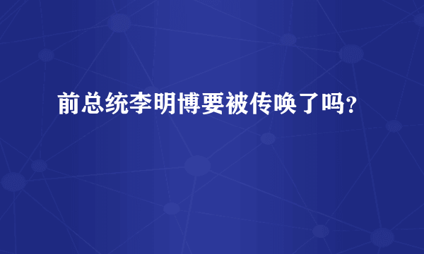 前总统李明博要被传唤了吗？