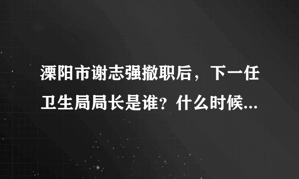 溧阳市谢志强撤职后，下一任卫生局局长是谁？什么时候上任的？