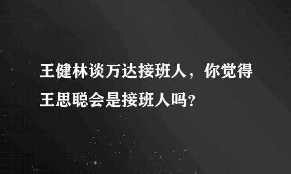 王健林谈万达接班人，你觉得王思聪会是接班人吗？