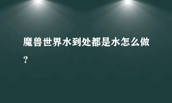 魔兽世界水到处都是水怎么做？