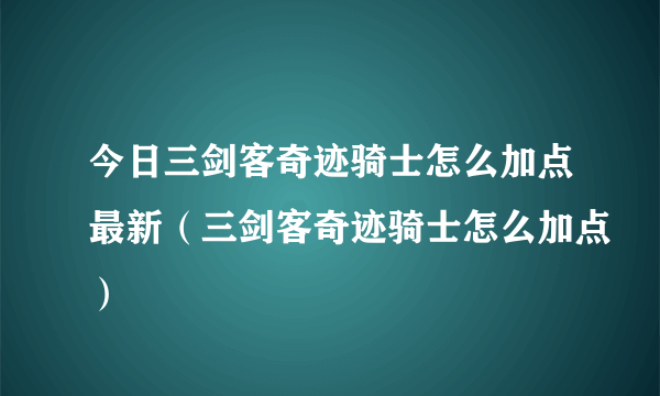 今日三剑客奇迹骑士怎么加点最新（三剑客奇迹骑士怎么加点）