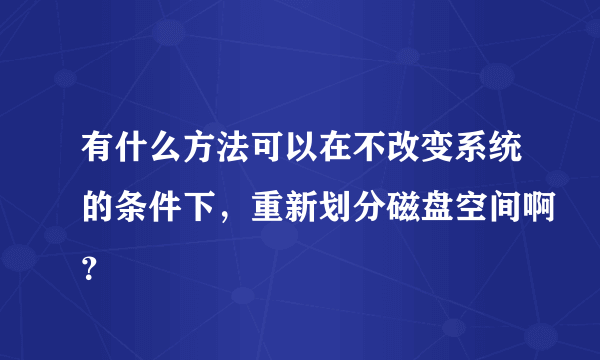 有什么方法可以在不改变系统的条件下，重新划分磁盘空间啊？