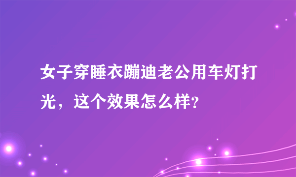 女子穿睡衣蹦迪老公用车灯打光，这个效果怎么样？