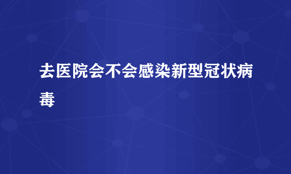 去医院会不会感染新型冠状病毒