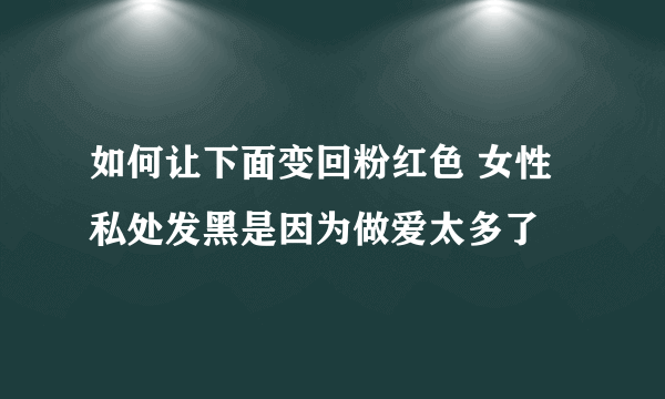 如何让下面变回粉红色 女性私处发黑是因为做爱太多了