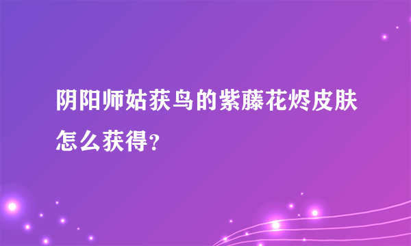 阴阳师姑获鸟的紫藤花烬皮肤怎么获得？