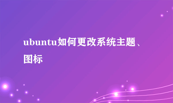 ubuntu如何更改系统主题、图标