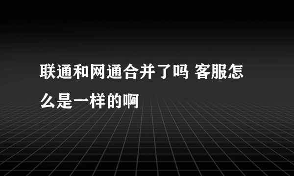 联通和网通合并了吗 客服怎么是一样的啊