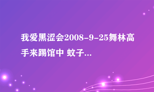 我爱黑涩会2008-9-25舞林高手来踢馆中 蚊子和鲔鱼跳的那段舞歌名叫什么啊？