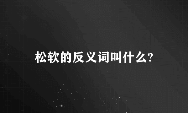 松软的反义词叫什么?