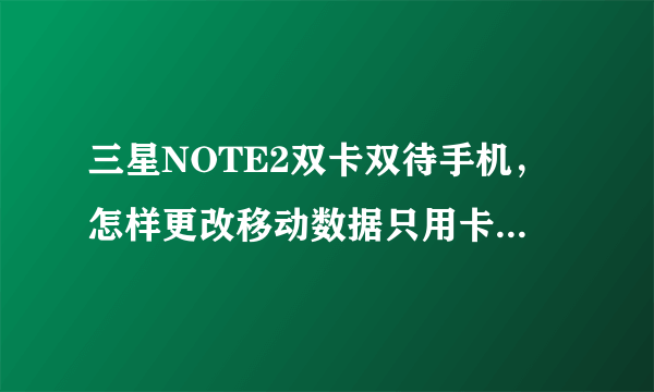 三星NOTE2双卡双待手机，怎样更改移动数据只用卡一上网？