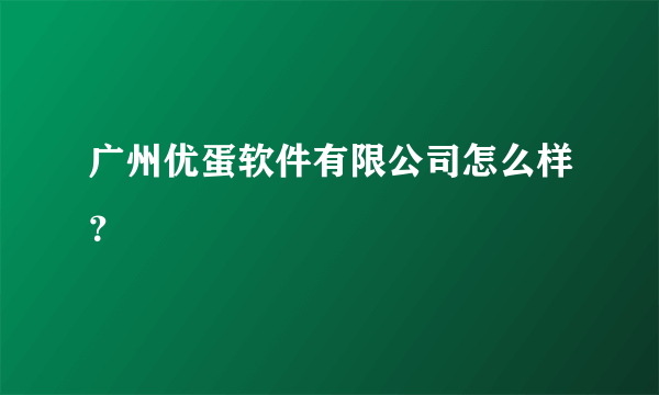 广州优蛋软件有限公司怎么样？