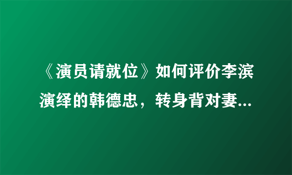 《演员请就位》如何评价李滨演绎的韩德忠，转身背对妻子的一刹那？