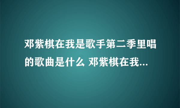 邓紫棋在我是歌手第二季里唱的歌曲是什么 邓紫棋在我是歌手第二季里唱的歌曲是啥