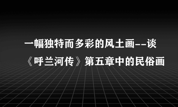 一幅独特而多彩的风土画--谈《呼兰河传》第五章中的民俗画