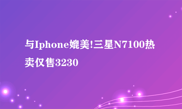 与Iphone媲美!三星N7100热卖仅售3230