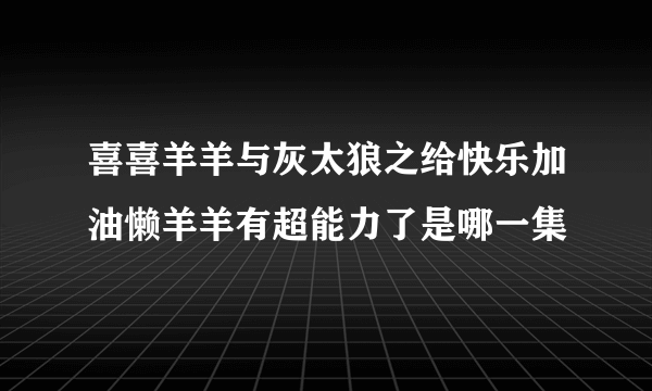 喜喜羊羊与灰太狼之给快乐加油懒羊羊有超能力了是哪一集