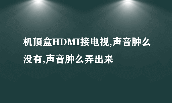 机顶盒HDMI接电视,声音肿么没有,声音肿么弄出来