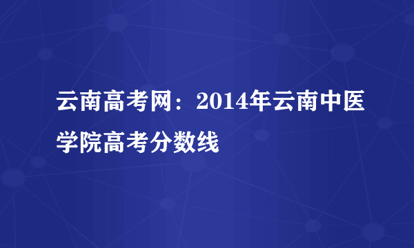 云南高考网：2014年云南中医学院高考分数线