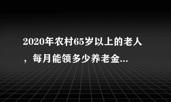 2020年农村65岁以上的老人，每月能领多少养老金？有哪些倾斜政策？