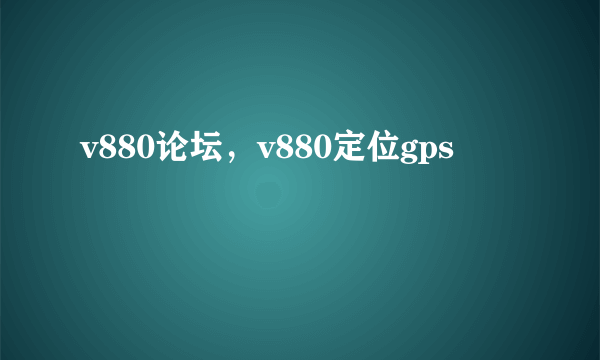 v880论坛，v880定位gps