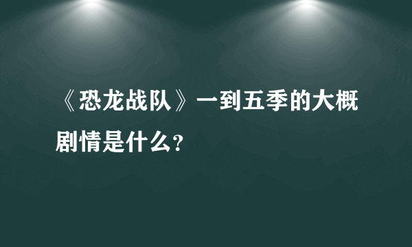 《恐龙战队》一到五季的大概剧情是什么？