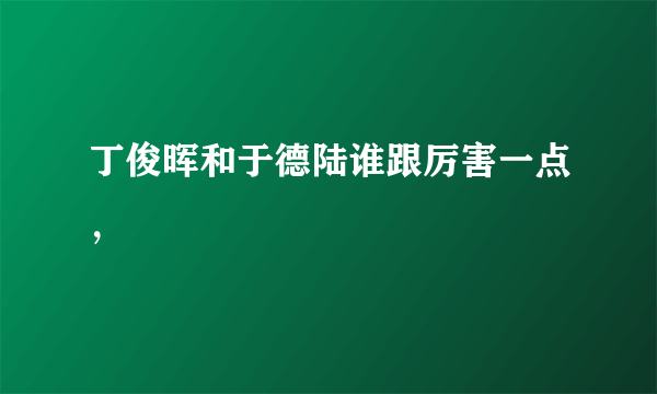 丁俊晖和于德陆谁跟厉害一点，