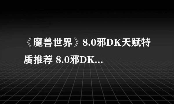 《魔兽世界》8.0邪DK天赋特质推荐 8.0邪DK输出手法